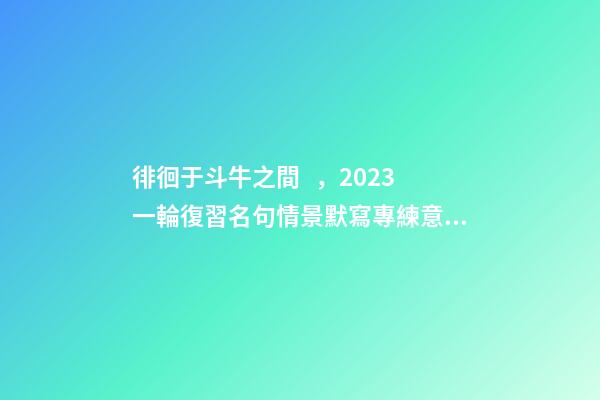 徘徊于斗牛之間，2023一輪復習名句情景默寫專練意象系列